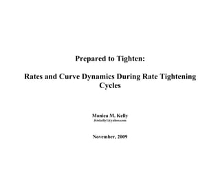 Prepared to Tighten:

Rates and Curve Dynamics During Rate Tightening
                    Cycles


                  Monica M. Kelly
                   Jetskelly1@yahoo.com




                  November, 2009
 