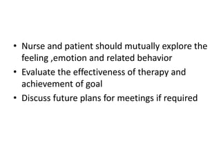 • Nurse and patient should mutually explore the
feeling ,emotion and related behavior
• Evaluate the effectiveness of therapy and
achievement of goal
• Discuss future plans for meetings if required
 