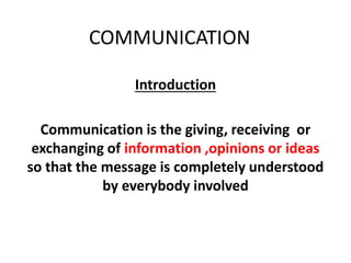 COMMUNICATION
Introduction
Communication is the giving, receiving or
exchanging of information ,opinions or ideas
so that the message is completely understood
by everybody involved
 