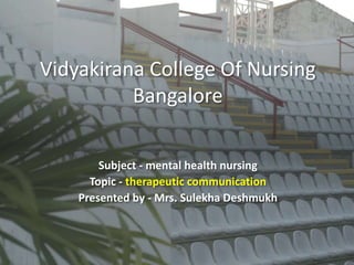 Vidyakirana College Of Nursing
Bangalore
Subject - mental health nursing
Topic - therapeutic communication
Presented by - Mrs. Sulekha Deshmukh
 