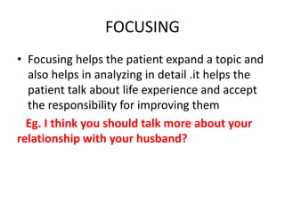 FOCUSING
• Focusing helps the patient expand a topic and
also helps in analyzing in detail .it helps the
patient talk about life experience and accept
the responsibility for improving them
Eg. I think you should talk more about your
relationship with your husband?
 