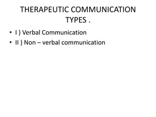 THERAPEUTIC COMMUNICATION
TYPES .
• I ) Verbal Communication
• II ) Non – verbal communication
 