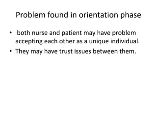 Problem found in orientation phase
• both nurse and patient may have problem
accepting each other as a unique individual.
• They may have trust issues between them.
 
