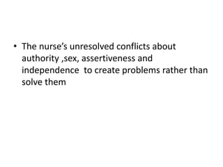 • The nurse’s unresolved conflicts about
authority ,sex, assertiveness and
independence to create problems rather than
solve them
 