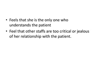• Feels that she is the only one who
understands the patient
• Feel that other staffs are too critical or jealous
of her relationship with the patient.
 