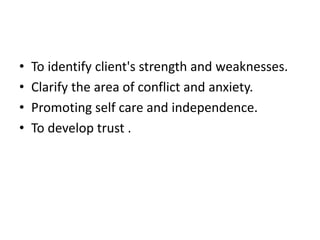 • To identify client's strength and weaknesses.
• Clarify the area of conflict and anxiety.
• Promoting self care and independence.
• To develop trust .
 