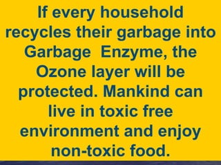 If every household recycles their garbage into Garbage  Enzyme, the Ozone layer will be protected. Mankind can live in tox...