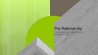The Rational city
CONTEMPORARY PRACTICE IN
ARCHITECTURE
 