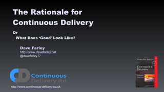 Dave Farley
http://www.davefarley.net
@davefarley77
http://www.continuous-delivery.co.uk
The Rationale for
Continuous Delivery
Or
What Does ‘Good’ Look Like?
 