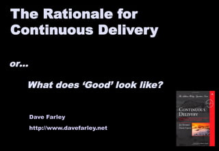 The Rationale for 
Continuous Delivery 
or… 
What does ‘Good’ look like? 
Dave Farley 
http://www.davefarley.net 
 