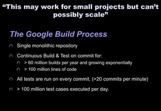 “This may work for small projects but can’t 
possibly scale” 
The Google Build Process 
Single monolithic repository 
Cont...