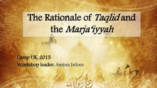 The Rationale of Taqlid and
the Marja‘iyyah
Camp UK, 2015
Workshop leader: Amina Inloes
 