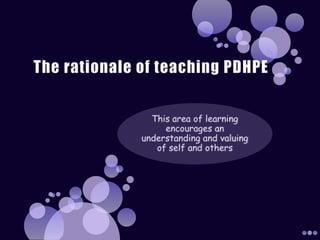 The rationale of teaching PDHPE This area of learning encourages an understanding and valuing of self and others 