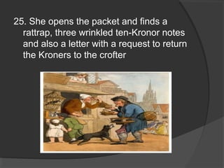 25. She opens the packet and finds a
rattrap, three wrinkled ten­Kronor notes
and also a letter with a request to return
the Kroners to the crofter
 