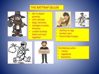 The Rattrap seller
• tramp
• vagabond
• homeless
• life in abject
poverty
• sells rattraps
• begs, borrows
• indulges in p...