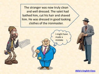 The stranger was now truly clean
and well dressed. The valet had
bathed him, cut his hair and shaved
him. He was dressed in good looking
clothes of the ironmaster.
I might have
made a
mistake
Akila’s English Class
 
