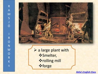 ➢ a large plant with
❖Smelter,
❖rolling mill
❖forge
R
A
M
S
J
Ö
I
R
O
N
W
O
R
K
s
Akila’s English Class
 