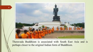 4
Theravada Buddhism is associated with South East Asia and is
perhaps closer to the original Indian form of Buddhism.
 