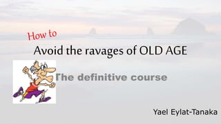 Avoid theravages of OLD AGE
The definitive course
Yael Eylat-Tanaka
 