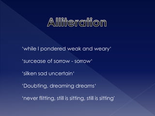 ‘while I pondered weak and weary‘ 
‘surcease of sorrow - sorrow‘ 
‘silken sad uncertain‘ 
‘Doubting, dreaming dreams‘ 
‘never flitting, still is sitting, still is sitting' 
