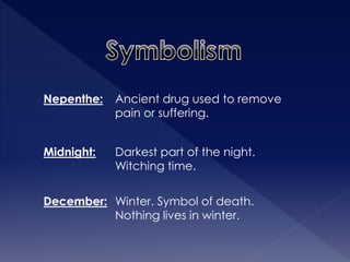 Nepenthe: Ancient drug used to remove 
pain or suffering. 
Midnight: 
December: 
Darkest part of the night. 
Witching time. 
Winter. Symbol of death. 
Nothing lives in winter. 
 