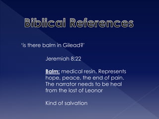 ‘is there balm in Gilead?' 
Jeremiah 8:22 
Balm: medical resin. Represents 
hope, peace, the end of pain. 
The narrator needs to be heal 
from the lost of Leonor 
Kind of salvation 
 