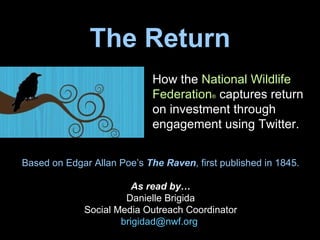 The Return How the  National Wildlife Federation ®  captures return on investment through engagement using Twitter. Based on Edgar Allan Poe’s  The Raven , first published in 1845. As read by… Danielle Brigida Social Media Outreach Coordinator [email_address]   