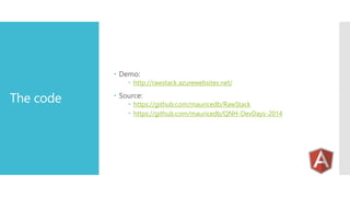 The code
 Demo:
 http://rawstack.azurewebsites.net/
 Source:
 https://github.com/mauricedb/RawStack
 https://github.com/mauricedb/QNH-DevDays-2014
 