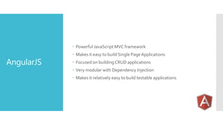 AngularJS
 Powerful JavaScript MVC framework
 Makes it easy to build Single Page Applications
 Focused on building CRUD applications
 Very modular with Dependency Injection
 Makes it relatively easy to build testable applications
 