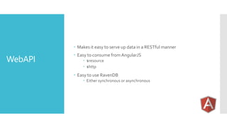 WebAPI
 Makes it easy to serve up data in a RESTful manner
 Easy to consume from AngularJS
 $resource
 $http
 Easy to use RavenDB
 Either synchronous or asynchronous
 