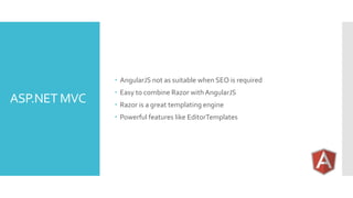 ASP.NET MVC
 AngularJS not as suitable when SEO is required
 Easy to combine Razor with AngularJS
 Razor is a great templating engine
 Powerful features like EditorTemplates
 