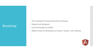 Bootstrap
 The “standard” framework for CSS and layout
 Popular with designers
 Lots of templates available
 Makes it easy for developers to create a “pretty” user interface
 