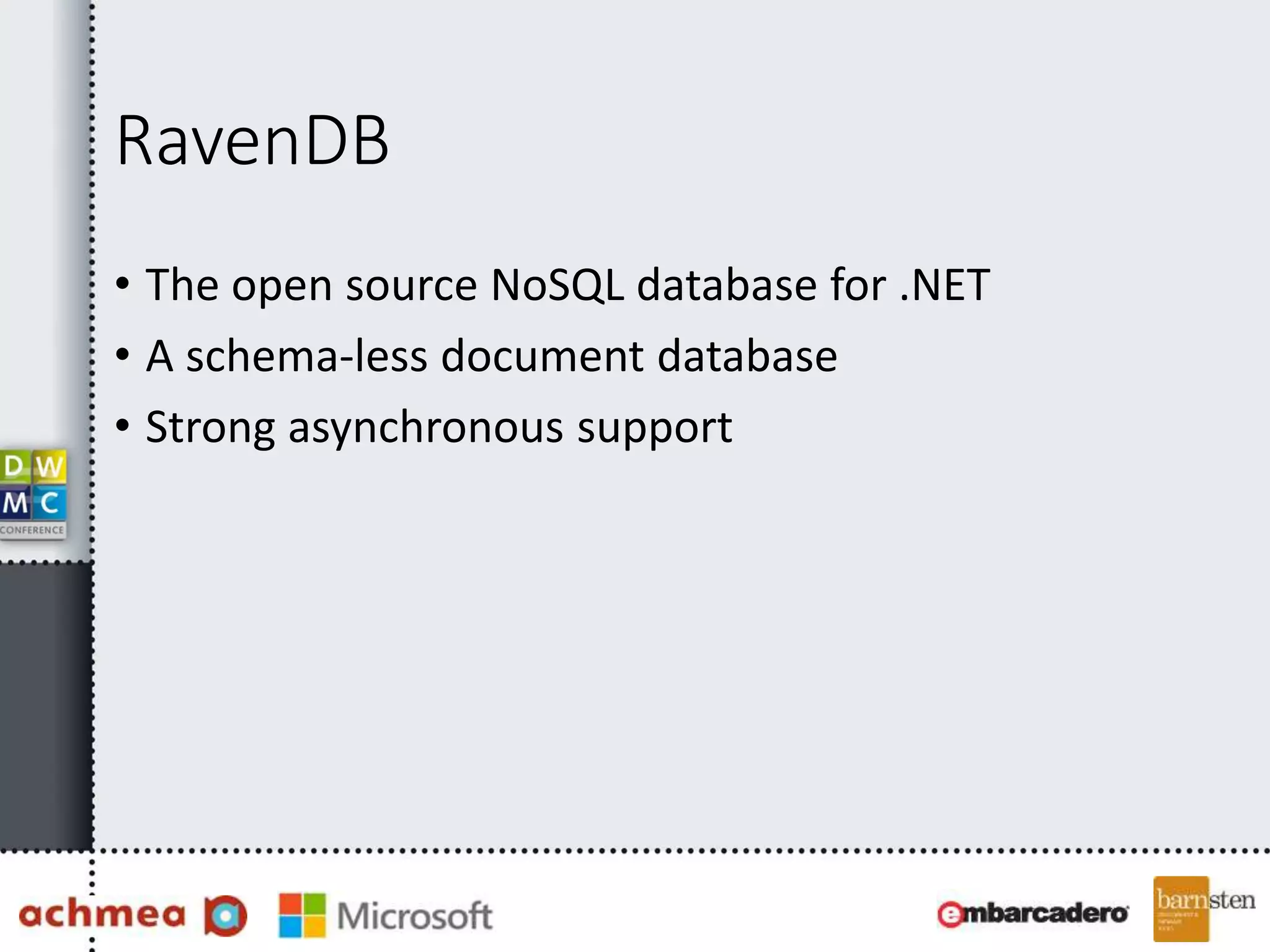 RavenDB 
• The open source NoSQL database for .NET 
• A schema-less document database 
• Strong asynchronous support 
 