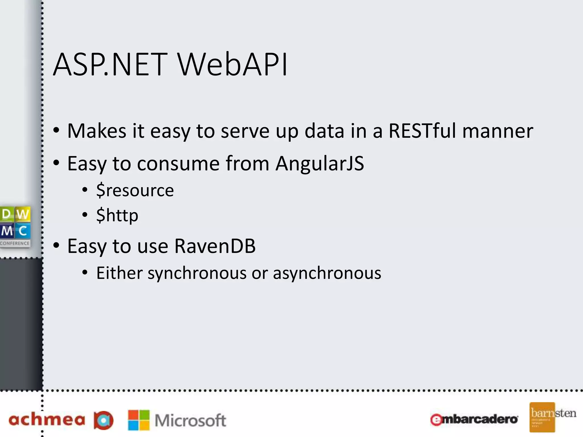 ASP.NET WebAPI 
• Makes it easy to serve up data in a RESTful manner 
• Easy to consume from AngularJS 
• $resource 
• $http 
• Easy to use RavenDB 
• Either synchronous or asynchronous 
 