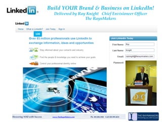 Build YOUR Brand & Business on LinkedIn!
                                Delivered by Ray Knight Chief Envisioneer Officer
                                                The RaynMakers


                    100




Showering YOU with Success     www.TheRaynMakers.com   Ph. 305.888.1905 Cell 305.989.4815
 