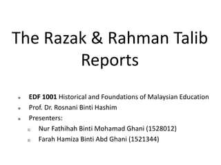 The Razak & Rahman Talib
Reports
 EDF 1001 Historical and Foundations of Malaysian Education
 Prof. Dr. Rosnani Binti Hashim
 Presenters:
1) Nur Fathihah Binti Mohamad Ghani (1528012)
2) Farah Hamiza Binti Abd Ghani (1521344)
 