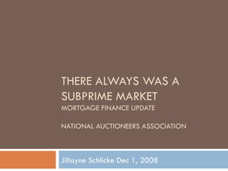 THERE ALWAYS WAS A SUBPRIME MARKET MORTGAGE FINANCE UPDATE NATIONAL AUCTIONEERS ASSOCIATION Jillayne Schlicke Dec 1, 2008 