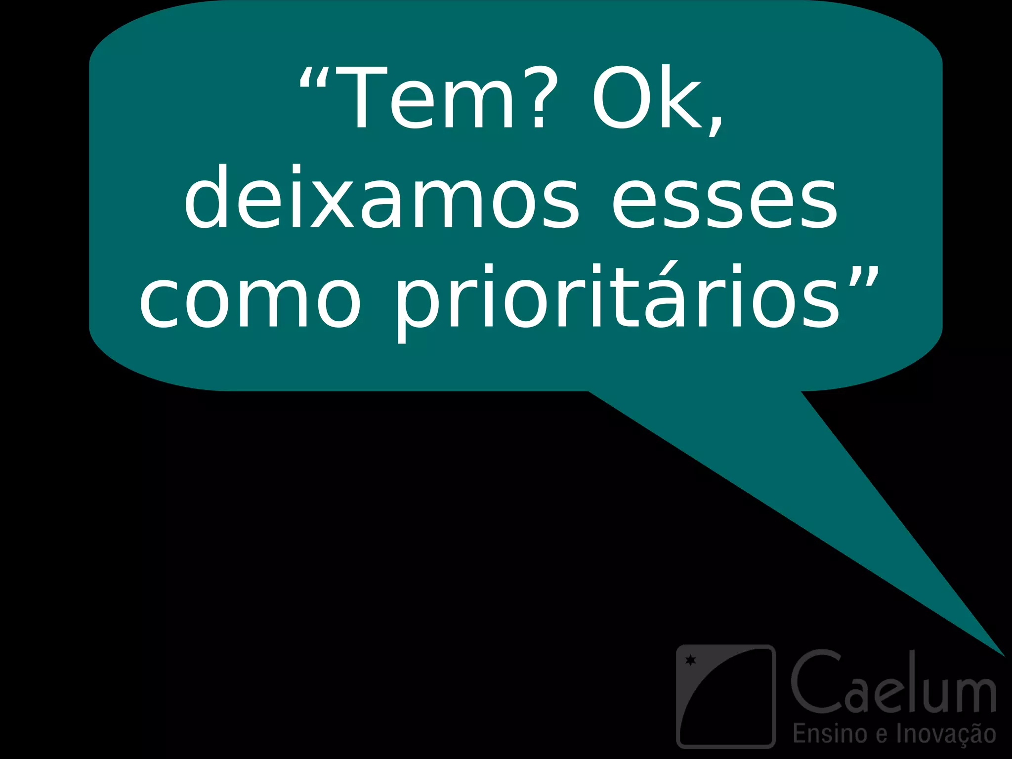“Tem? Ok,
 deixamos esses
como prioritários”
 