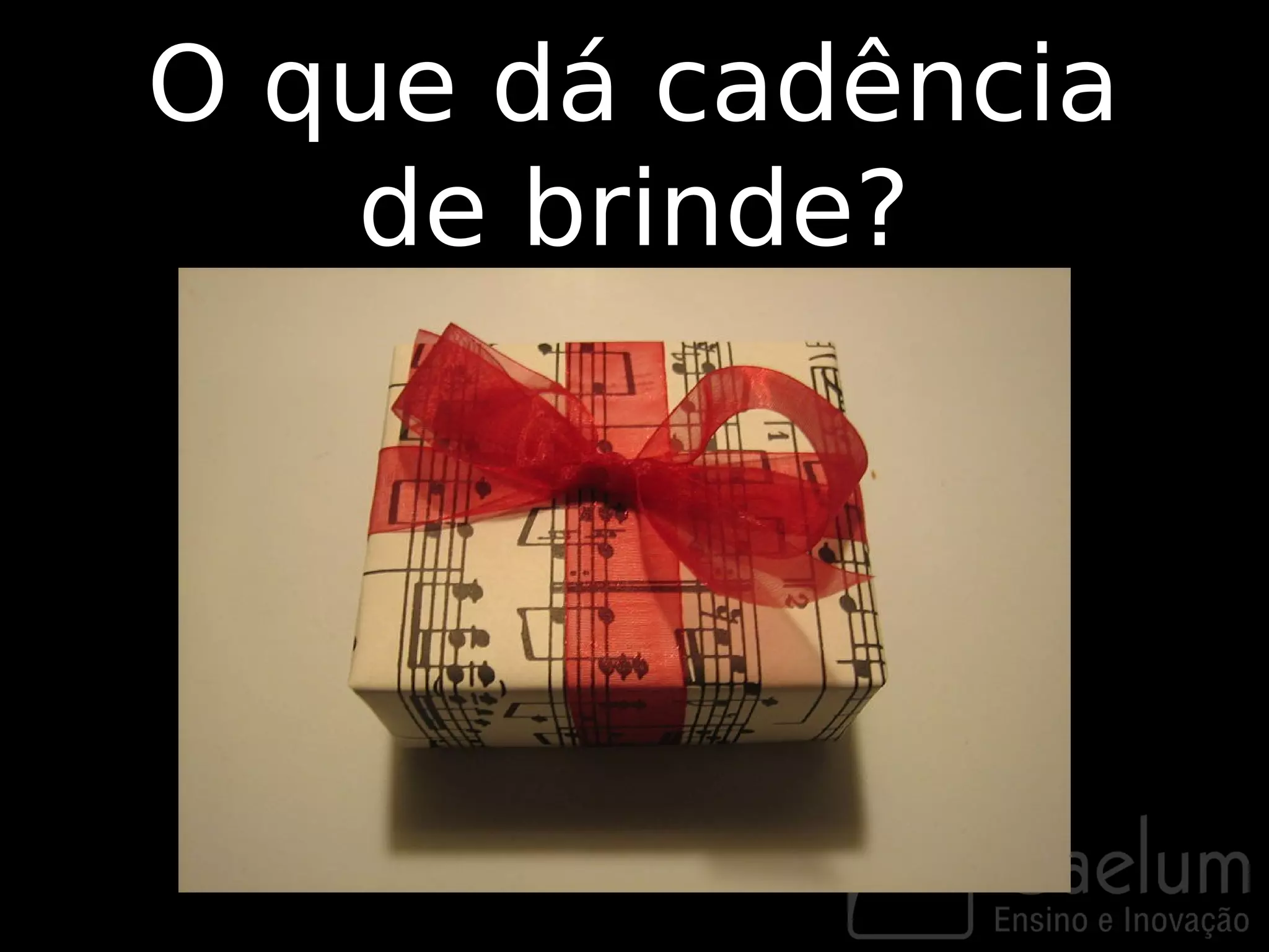 O que dá cadência
   de brinde?
 