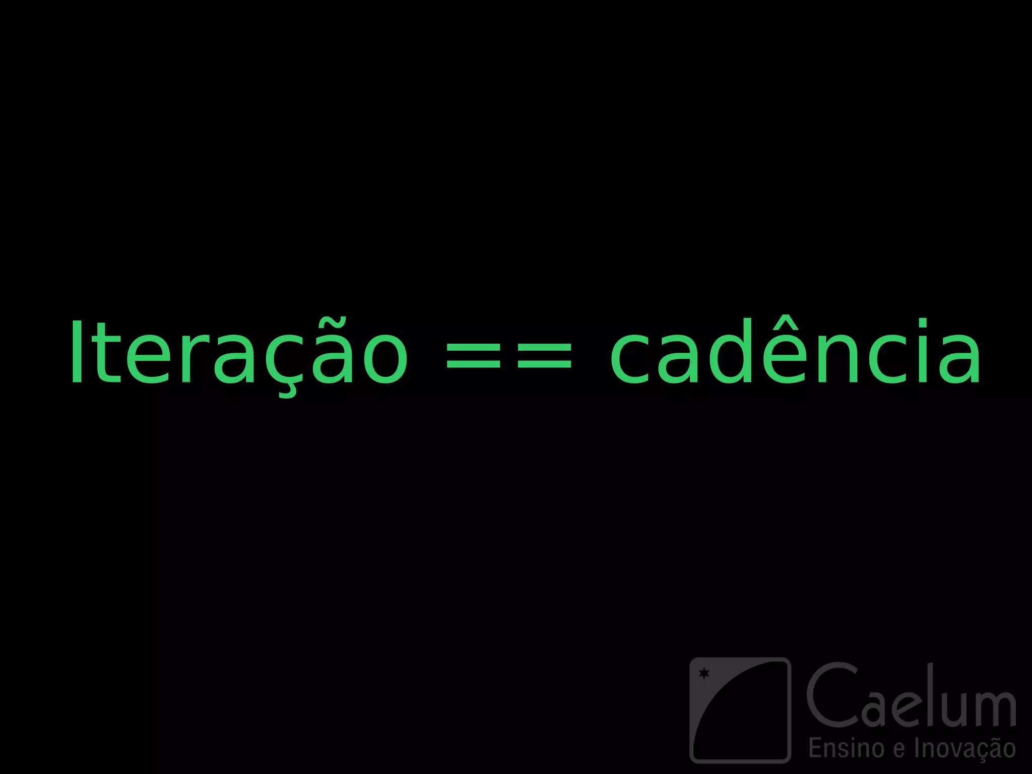 Iteração == cadência
 