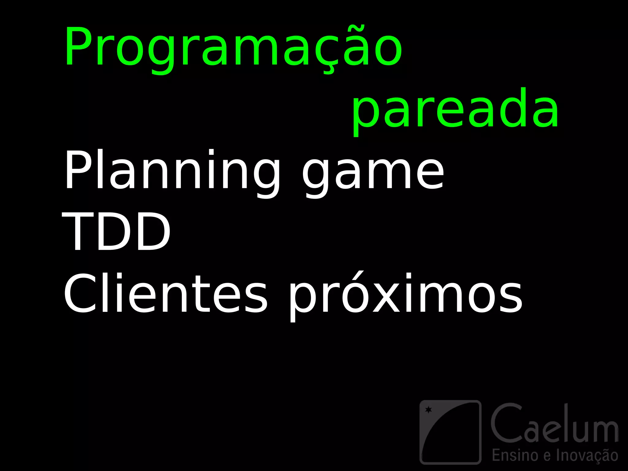 Programação
           pareada
Planning game
TDD
Clientes próximos
 