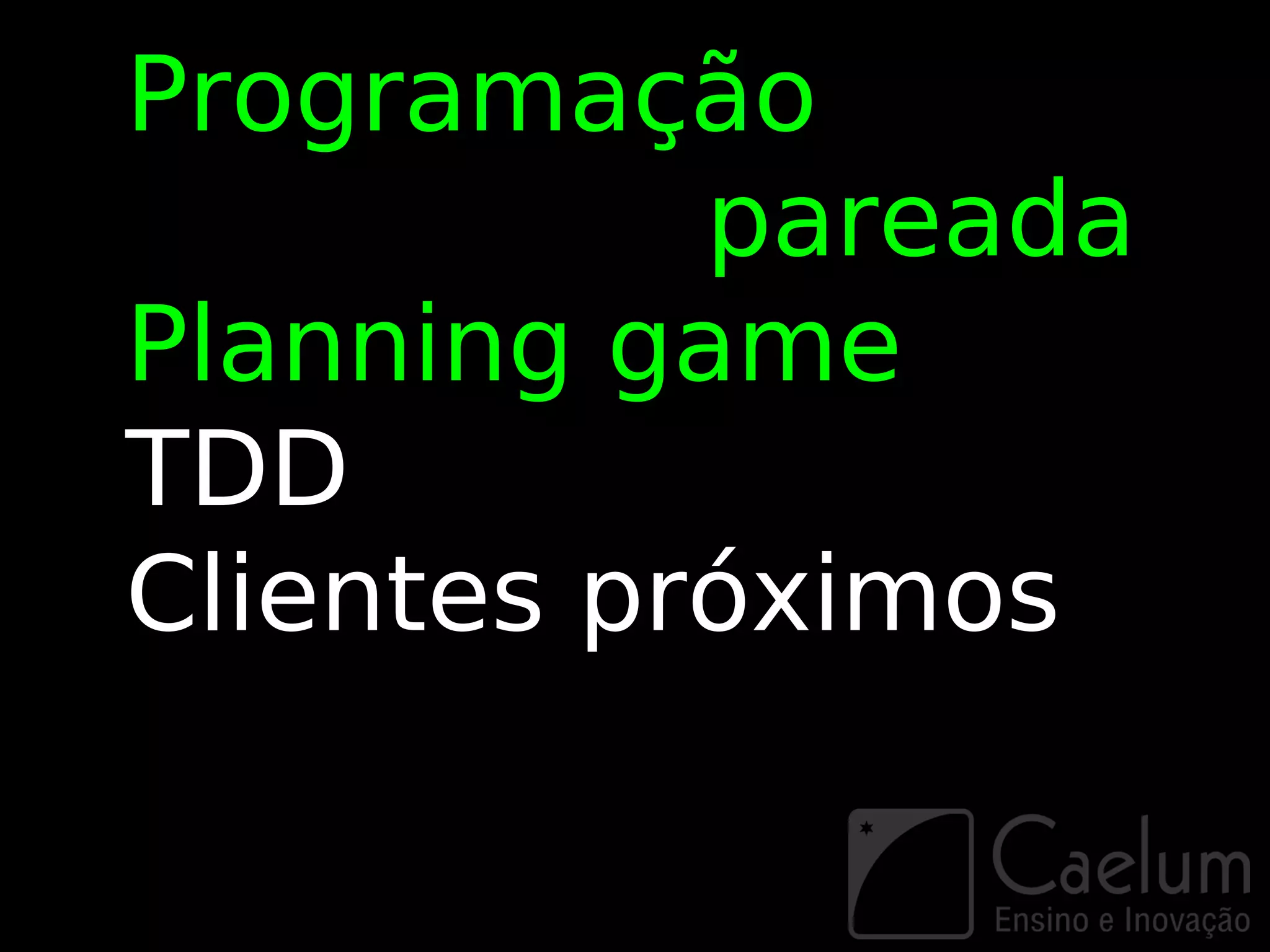 Programação
           pareada
Planning game
TDD
Clientes próximos
 