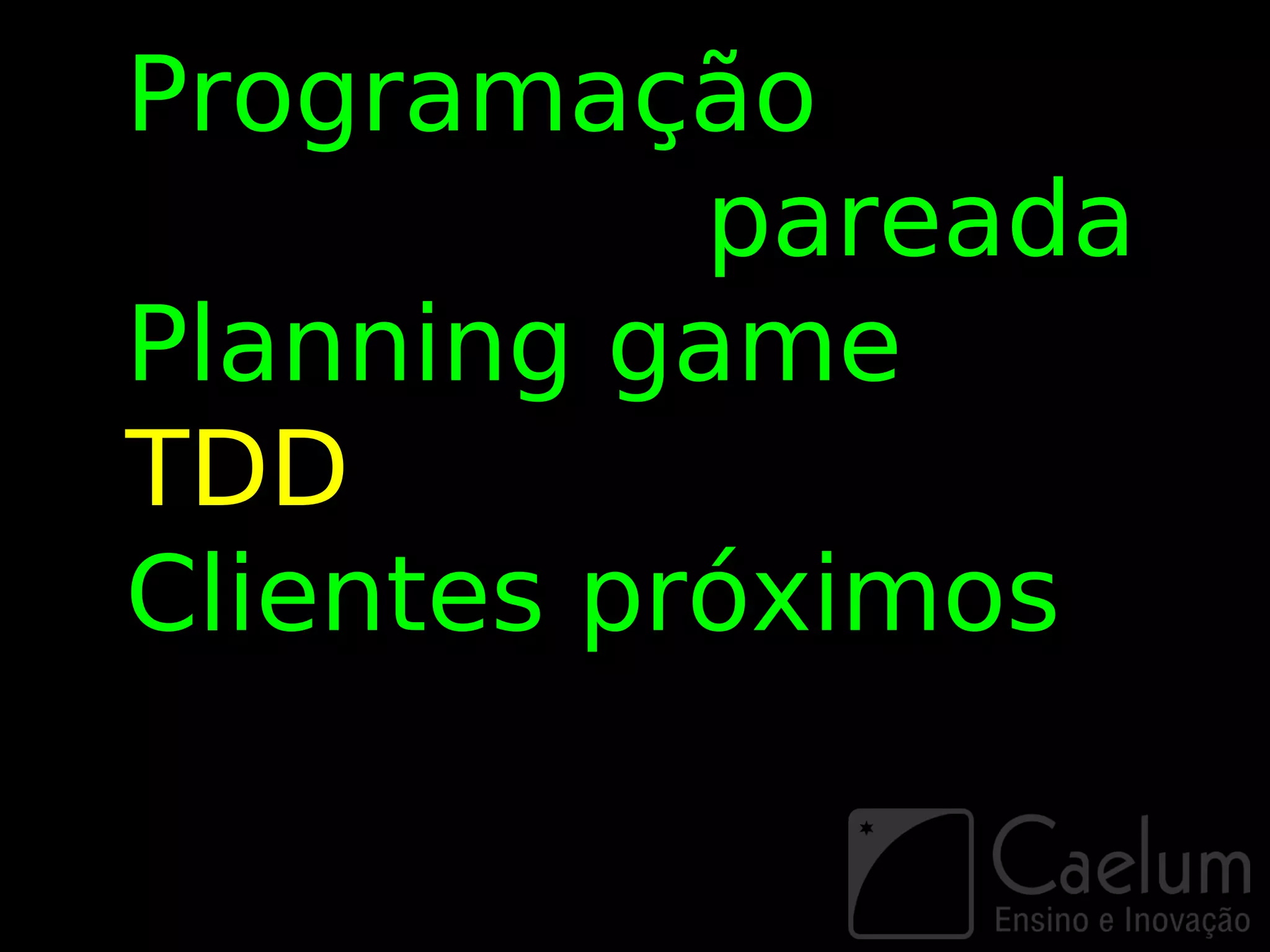 Programação
           pareada
Planning game
TDD
Clientes próximos
 