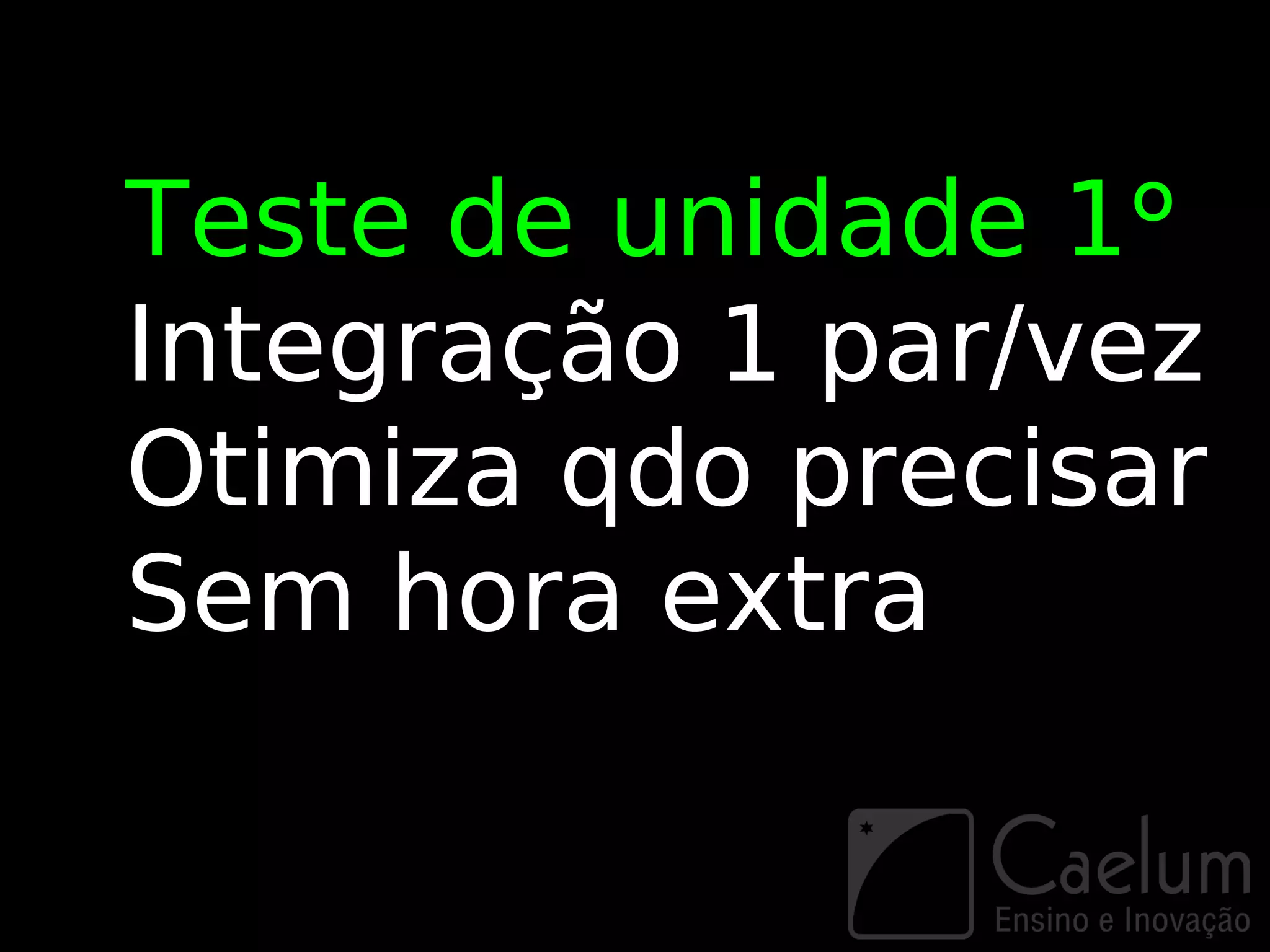 Teste de unidade 1º
Integração 1 par/vez
Otimiza qdo precisar
Sem hora extra
 