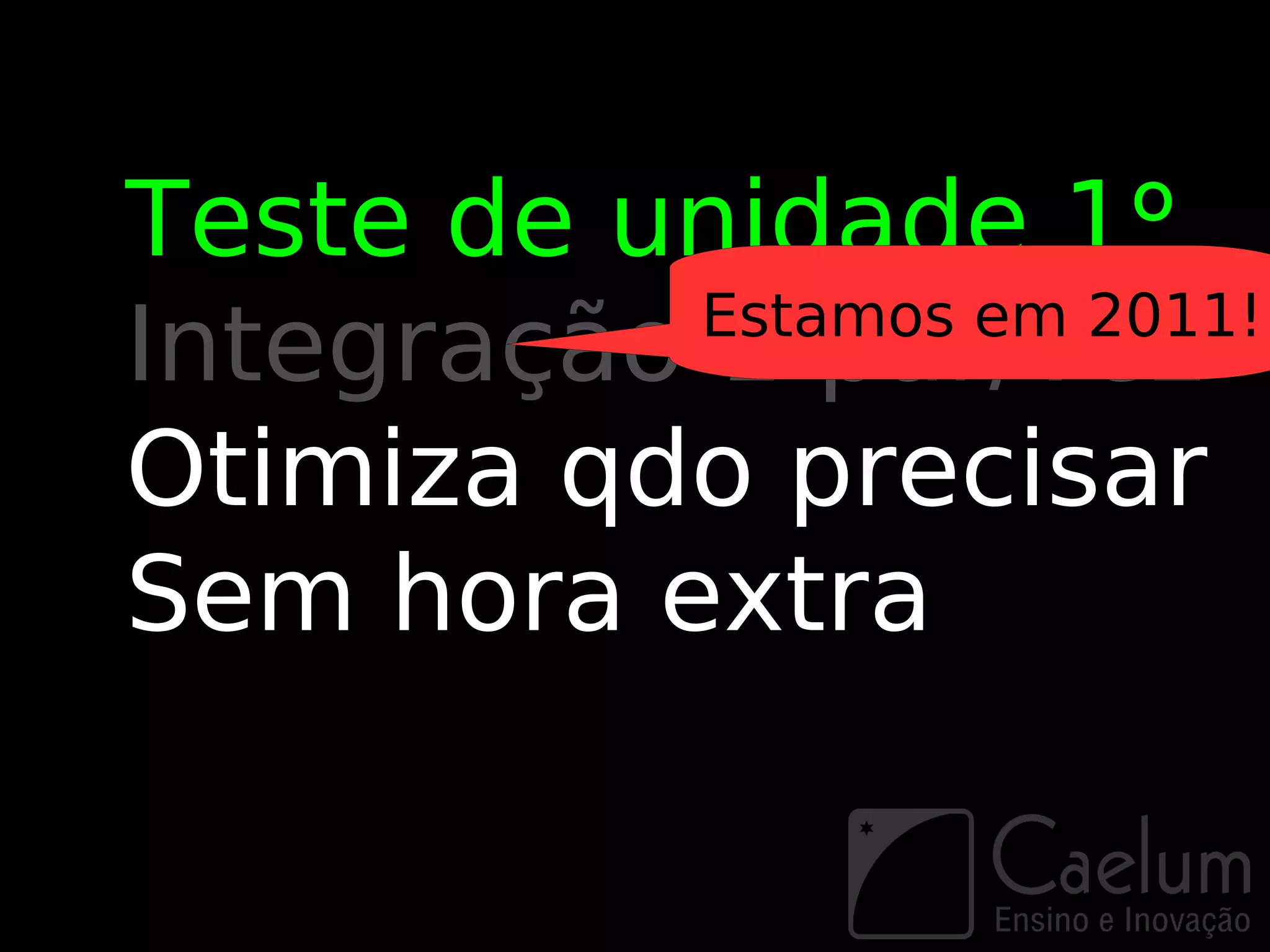 Teste de unidade 1º
           Estamos em 2011!
Integração 1 par/vez
Otimiza qdo precisar
Sem hora extra
 