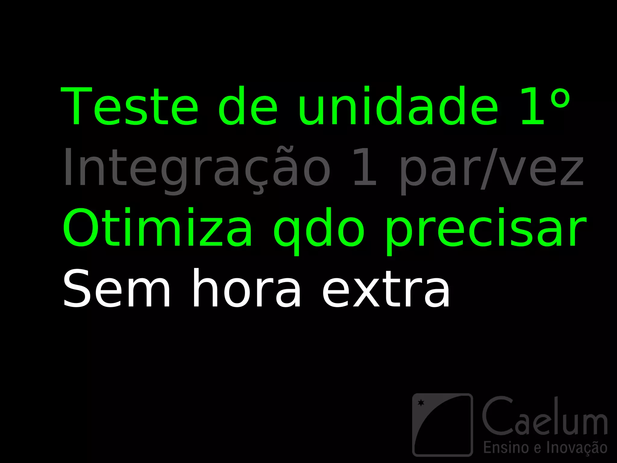 Teste de unidade 1º
Integração 1 par/vez
Otimiza qdo precisar
Sem hora extra
 