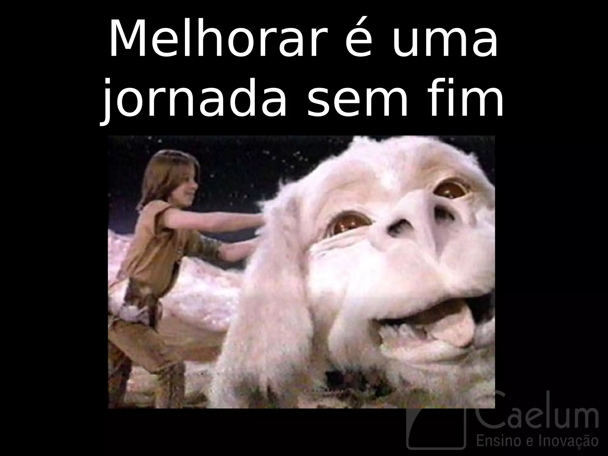 Melhorar é uma
jornada sem fim
 