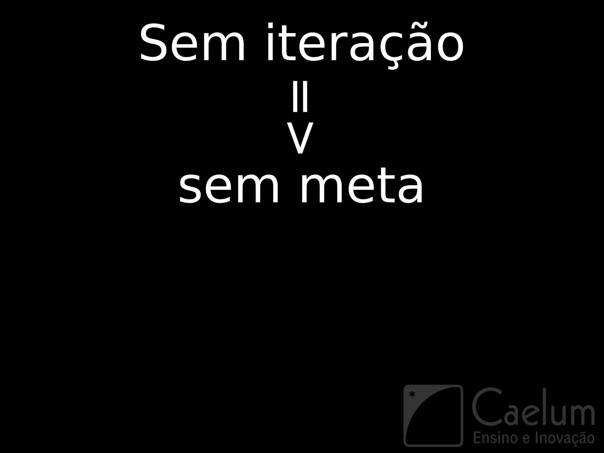 Sem iteração



    =>
 sem meta
 