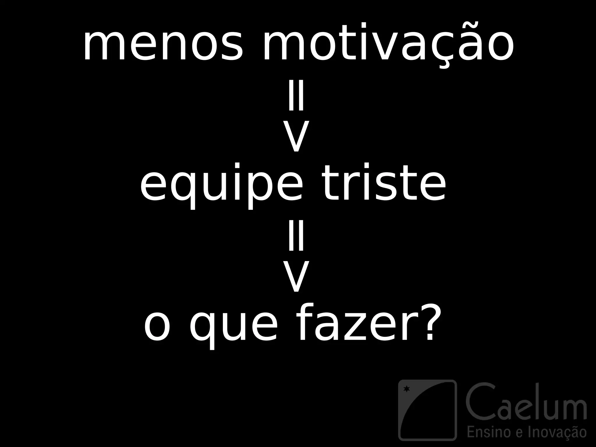 menos motivação



       =>
 equipe triste
       =>
  o que fazer?
 