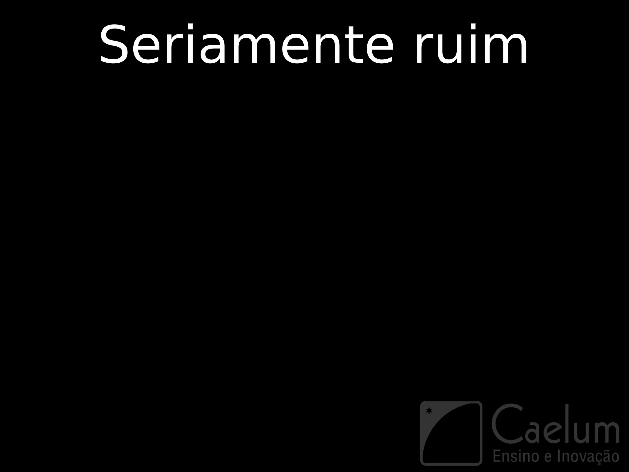 Seriamente ruim
 